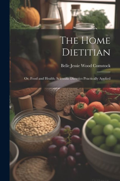 The Home Dietitian: Or, Food And Health; Scientific Dietetics Practically Applied - 9781021623058