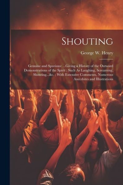 Shouting: Genuine And Spurious: ...Giving A History Of The Outward Demonstrations Of The Spirit; Such As Laughing, Screaming, Shouting...&C.; With ... Numerous Anecdotes And Illustrations - 9781021623706