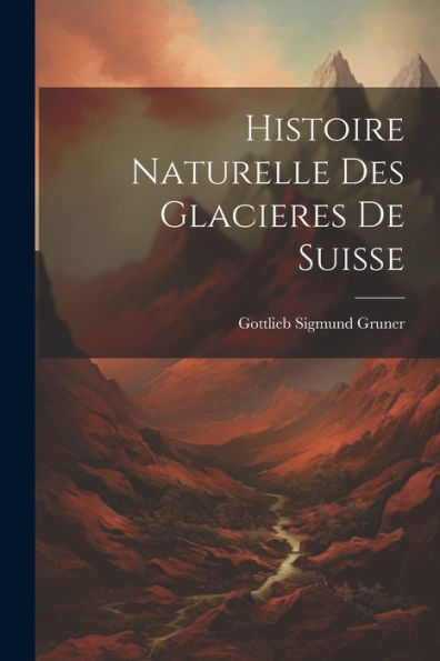Histoire Naturelle Des Glacieres De Suisse (French Edition) - 9781021624000