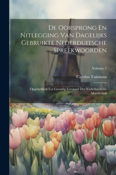 De Oorsprong En Nitlegging Van Dagelijks Gebruikte Nederduitsche Spreekwoorden: Opgeheldert Tot Grondig Verstand Der Vaderlandsche Moedertaal; Volume 1 (Dutch Edition) - 9781021624093