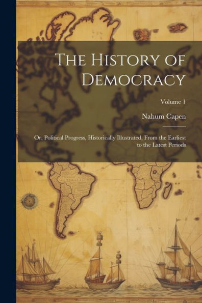 The History Of Democracy: Or, Political Progress, Historically Illustrated, From The Earliest To The Latest Periods; Volume 1 - 9781021624314