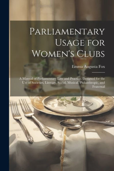 Parliamentary Usage For Women's Clubs: A Manual Of Parliamentary Law And Practice, Designed For The Use Of Societies, Literary, Social, Musical, Philanthropic, And Fraternal - 9781021624734