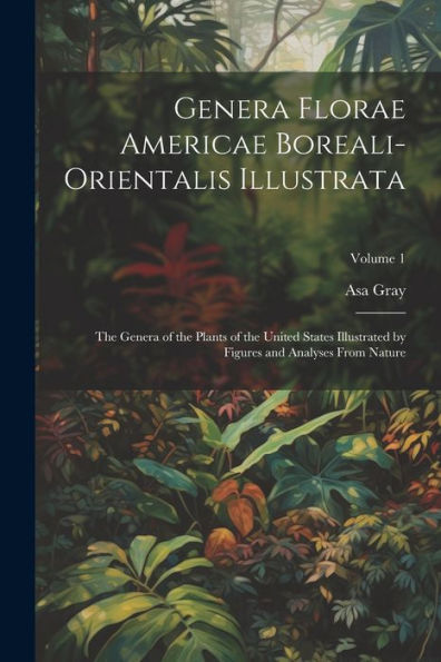 Genera Florae Americae Boreali-Orientalis Illustrata: The Genera Of The Plants Of The United States Illustrated By Figures And Analyses From Nature; Volume 1 - 9781021625144