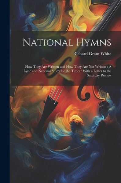 National Hymns: How They Are Written And How They Are Not Written: A Lyric And National Study For The Times: With A Letter To The Saturday Review - 9781021625847