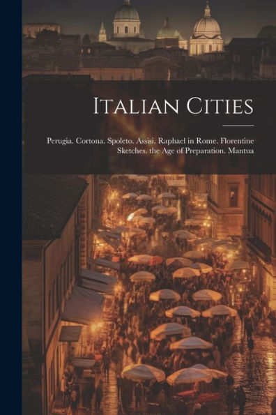 Italian Cities: Perugia. Cortona. Spoleto. Assisi. Raphael In Rome. Florentine Sketches. The Age Of Preparation. Mantua - 9781021626219