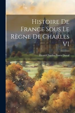 Histoire De France Sous Le Règne De Charles Vi (French Edition) - 9781021626387
