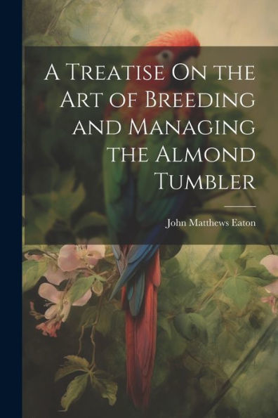 A Treatise On The Art Of Breeding And Managing The Almond Tumbler - 9781021627995
