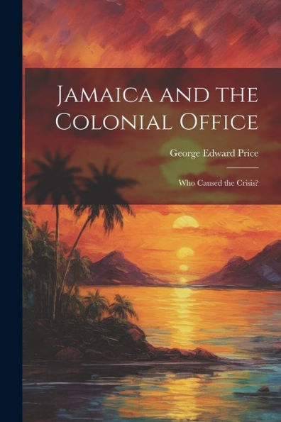 Jamaica And The Colonial Office: Who Caused The Crisis? - 9781021628077