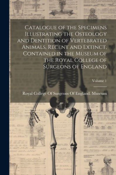 Catalogue Of The Specimens Illustrating The Osteology And Dentition Of Vertebrated Animals, Recent And Extinct, Contained In The Museum Of The Royal College Of Surgeons Of England; Volume 1 - 9781021628145