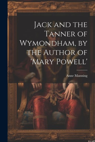 Jack And The Tanner Of Wymondham, By The Author Of 'Mary Powell' - 9781021628169