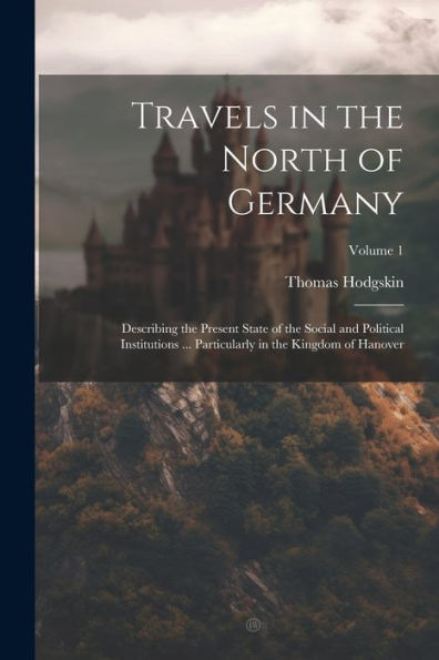 Travels In The North Of Germany: Describing The Present State Of The Social And Political Institutions ... Particularly In The Kingdom Of Hanover; Volume 1 - 9781021628183