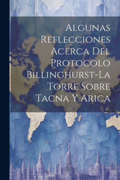 Algunas Reflecciones Acerca Del Protocolo Billinghurst-La Torre Sobre Tacna Y Arica - 9781021628343