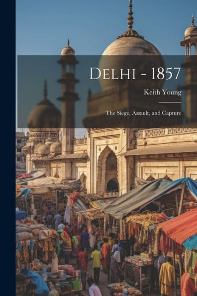 Delhi - 1857: The Siege, Assault, And Capture - 9781021629463