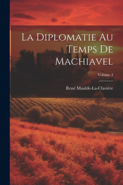 La Diplomatie Au Temps De Machiavel; Volume 3 (French Edition) - 9781021629647