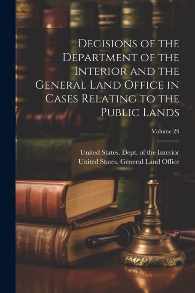 Decisions Of The Department Of The Interior And The General Land Office In Cases Relating To The Public Lands; Volume 29 - 9781021629869