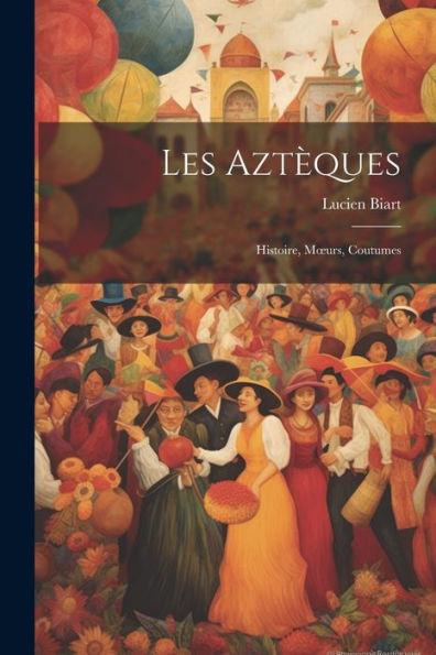 Les Aztèques: Histoire, Moeurs, Coutumes (French Edition) - 9781021630636