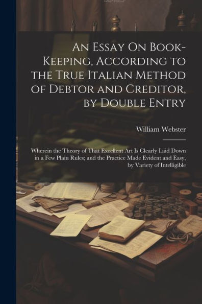 An Essay On Book-Keeping, According To The True Italian Method Of Debtor And Creditor, By Double Entry: Wherein The Theory Of That Excellent Art Is ... Evident And Easy, By Variety Of Intelligible - 9781021631473