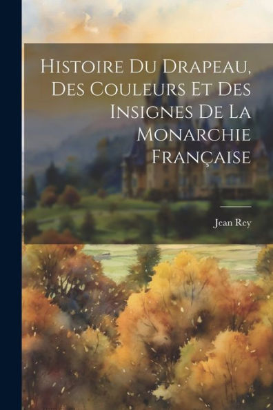 Histoire Du Drapeau, Des Couleurs Et Des Insignes De La Monarchie Française (French Edition) - 9781021634092