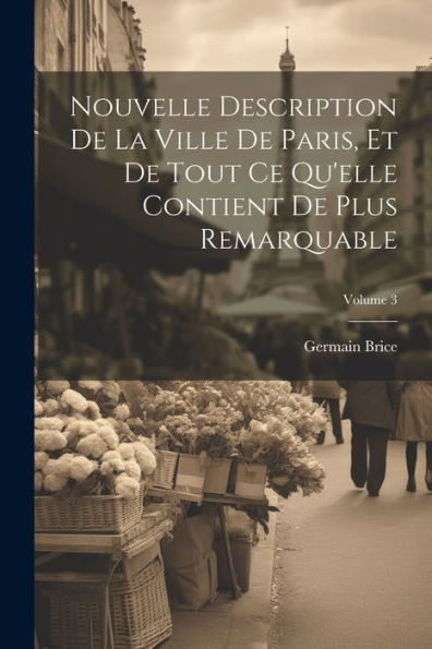 Nouvelle Description De La Ville De Paris, Et De Tout Ce Qu'Elle Contient De Plus Remarquable; Volume 3 (French Edition) - 9781021634313