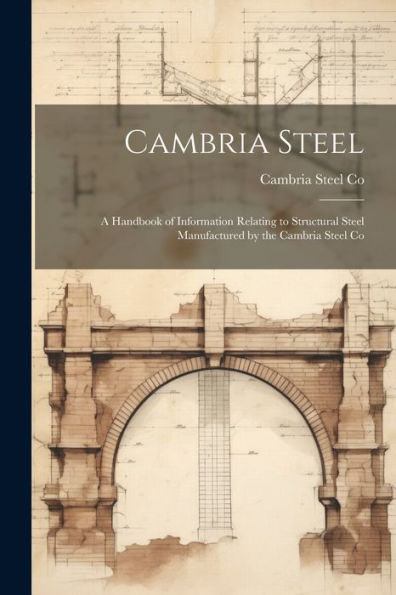 Cambria Steel: A Handbook Of Information Relating To Structural Steel Manufactured By The Cambria Steel Co - 9781021634634