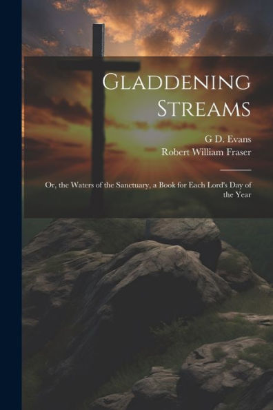Gladdening Streams: Or, The Waters Of The Sanctuary, A Book For Each Lord's Day Of The Year - 9781021635235