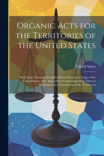 Organic Acts For The Territories Of The United States: With Notes Thereon, Compiled From Statutes At Large Of The United States, Also Appendixes ... Relating To The Government Of The Territories - 9781021637147