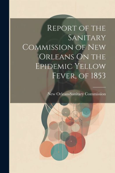 Report Of The Sanitary Commission Of New Orleans On The Epidemic Yellow Fever, Of 1853 - 9781021637420