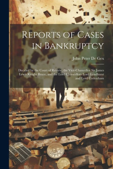 Reports Of Cases In Bankruptcy: Decided By The Court Of Review, The Vice-Chancellor Sir James Lewis Knight Bruce, And The Lord Chancellors Lord Lyndhurst And Lord Cottenham - 9781021637727
