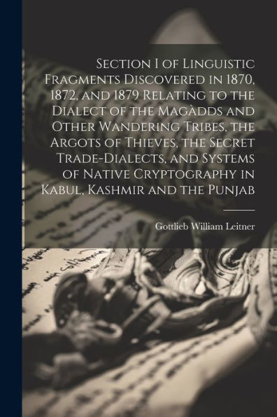 Section I Of Linguistic Fragments Discovered In 1870, 1872, And 1879 Relating To The Dialect Of The Magàdds And Other Wandering Tribes, The Argots Of ... Cryptography In Kabul, Kashmir And The Punjab - 9781021638076