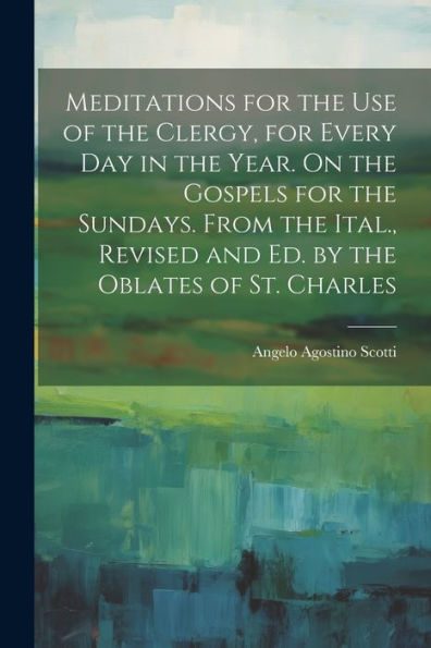 Meditations For The Use Of The Clergy, For Every Day In The Year. On The Gospels For The Sundays. From The Ital., Revised And Ed. By The Oblates Of St. Charles - 9781021638205