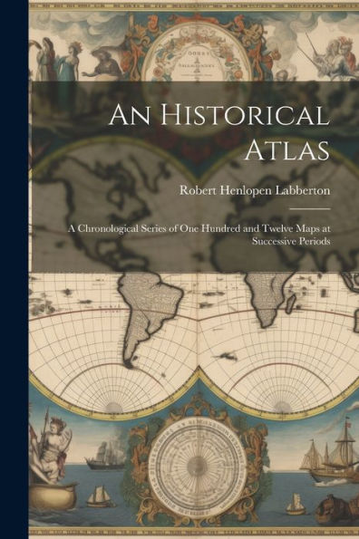 An Historical Atlas: A Chronological Series Of One Hundred And Twelve Maps At Successive Periods - 9781021638342
