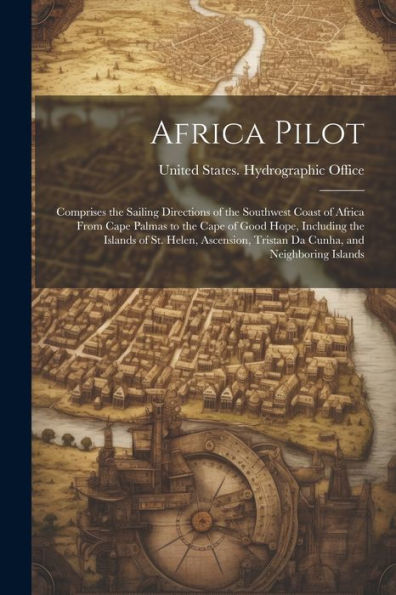 Africa Pilot: Comprises The Sailing Directions Of The Southwest Coast Of Africa From Cape Palmas To The Cape Of Good Hope, Including The Islands Of ... Tristan Da Cunha, And Neighboring Islands - 9781021638489