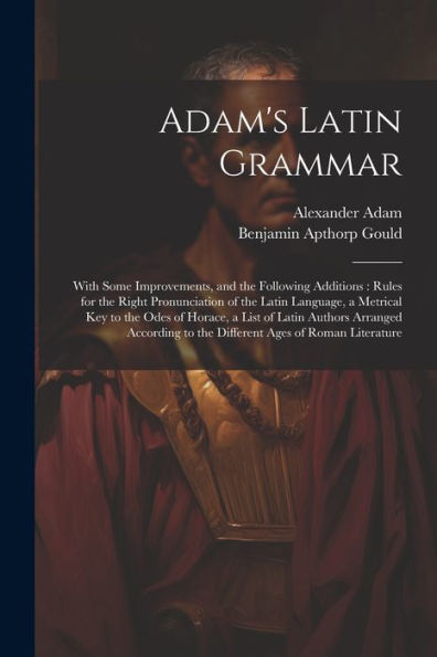 Adam's Latin Grammar: With Some Improvements, And The Following Additions: Rules For The Right Pronunciation Of The Latin Language, A Metrical Key To ... Ages Of Roman Literature (Latin Edition) - 9781021638793