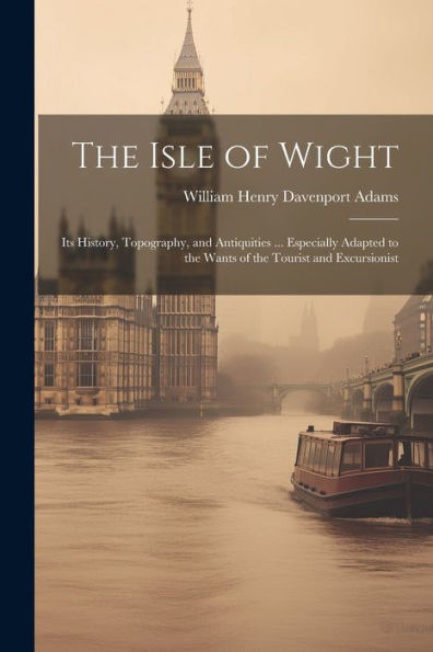 The Isle Of Wight: Its History, Topography, And Antiquities ... Especially Adapted To The Wants Of The Tourist And Excursionist - 9781021639486