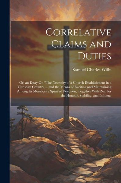 Correlative Claims And Duties; Or, An Essay On "The Necessity Of A Church Establishment In A Christian Country ... And The Means Of Exciting And ... Zeal For The Honour, Stability, And Influenc - 9781021639981