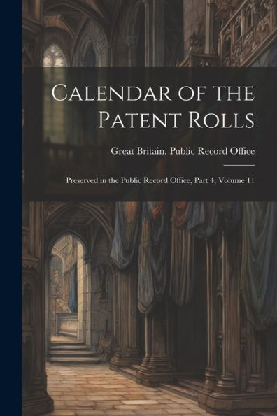 Calendar Of The Patent Rolls: Preserved In The Public Record Office, Part 4, Volume 11 - 9781021640192