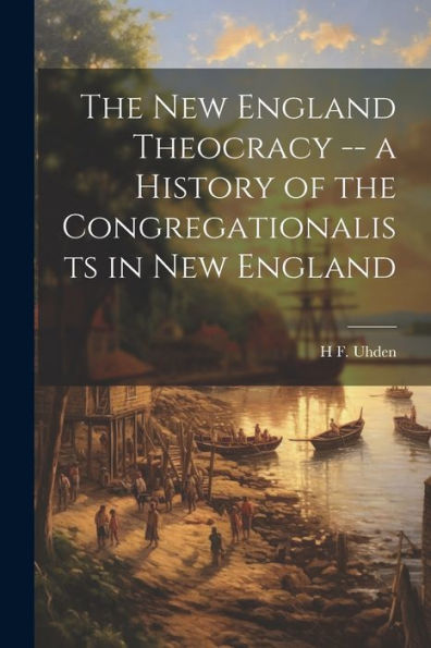 The New England Theocracy -- A History Of The Congregationalists In New England - 9781021641045