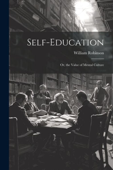 Self-Education: Or, The Value Of Mental Culture - 9781021642219