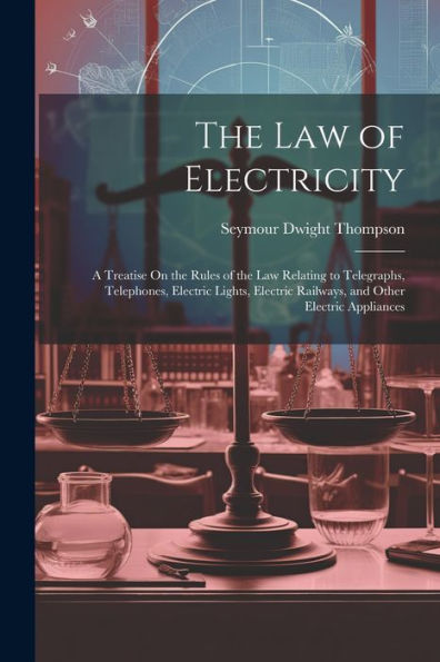 The Law Of Electricity: A Treatise On The Rules Of The Law Relating To Telegraphs, Telephones, Electric Lights, Electric Railways, And Other Electric Appliances - 9781021642455