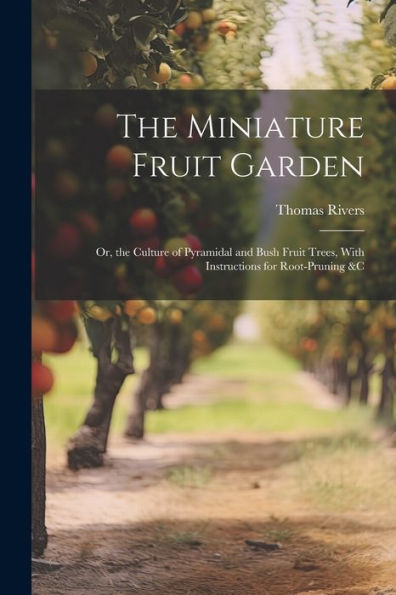 The Miniature Fruit Garden: Or, The Culture Of Pyramidal And Bush Fruit Trees, With Instructions For Root-Pruning &C - 9781021643667