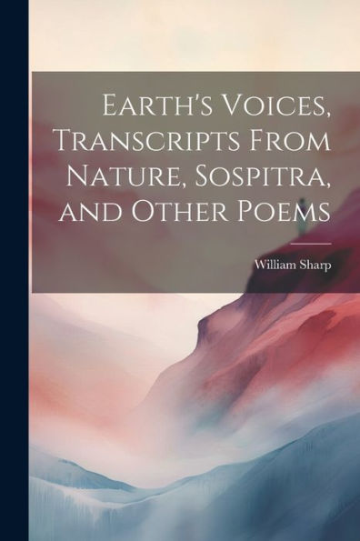 Earth's Voices, Transcripts From Nature, Sospitra, And Other Poems - 9781021643957