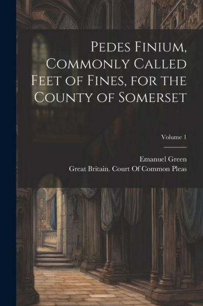 Pedes Finium, Commonly Called Feet Of Fines, For The County Of Somerset; Volume 1 - 9781021644671