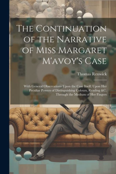 The Continuation Of The Narrative Of Miss Margaret M'Avoy's Case: With General Observations Upon The Case Itself; Upon Her Peculiar Powers Of ... Reading &C. Through The Medium Of Her Fingers - 9781021644954
