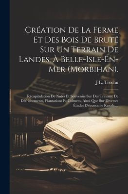 Création De La Ferme Et Des Bois De Bruté Sur Un Terrain De Landes, À Belle-Isle-En-Mer (Morbihan).: Récapitulation De Notes Et Souvenirs Sur Des ... D'Économie Rurale, ... (French Edition) - 9781021645241