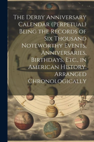 The Derby Anniversary Calendar (Perpetual) Being The Records Of Six Thousand Noteworthy Events, Anniversaries, Birthdays, Etc., In American History, Arranged Chronologically - 9781021645715