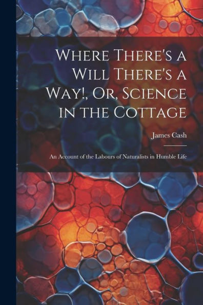 Where There's A Will There's A Way!, Or, Science In The Cottage: An Account Of The Labours Of Naturalists In Humble Life - 9781021646187