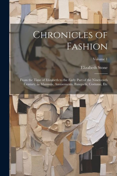 Chronicles Of Fashion: From The Time Of Elizabeth To The Early Part Of The Nineteenth Century, In Manners, Amusements, Banquets, Costume, Etc; Volume 1 - 9781021646606