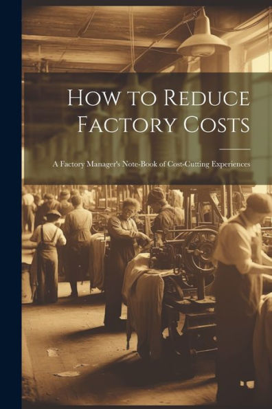 How To Reduce Factory Costs: A Factory Manager's Note-Book Of Cost-Cutting Experiences - 9781021646705