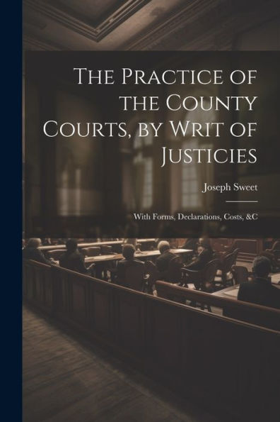 The Practice Of The County Courts, By Writ Of Justicies: With Forms, Declarations, Costs, &C - 9781021646903