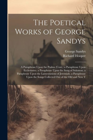 The Poetical Works Of George Sandys: A Paraphrase Upon The Psalms (Cont.) A Paraphrase Upon Ecclesiastes. A Paraphrase Upon The Song Of Solomon. A ... The Songs Collected Out Of The Old And New T - 9781021647085